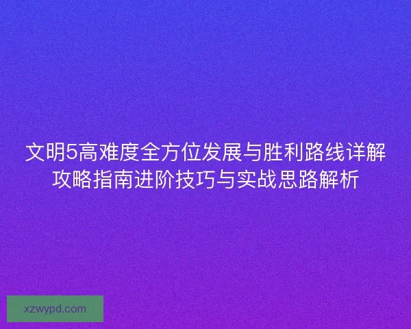 文明5高难度全方位发展与胜利路线详解攻略指南进阶技巧与实战思路解析
