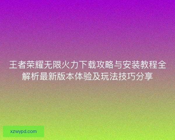 王者荣耀无限火力下载攻略与安装教程全解析最新版本体验及玩法技巧分享