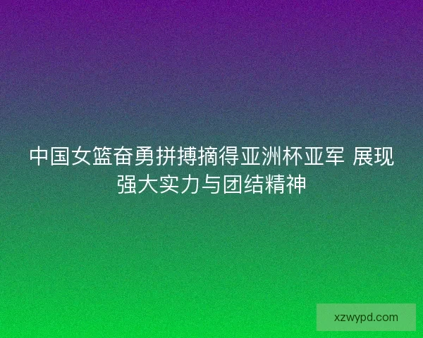 中国女篮奋勇拼搏摘得亚洲杯亚军 展现强大实力与团结精神