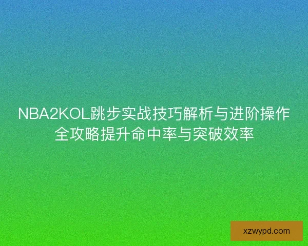 NBA2KOL跳步实战技巧解析与进阶操作全攻略提升命中率与突破效率