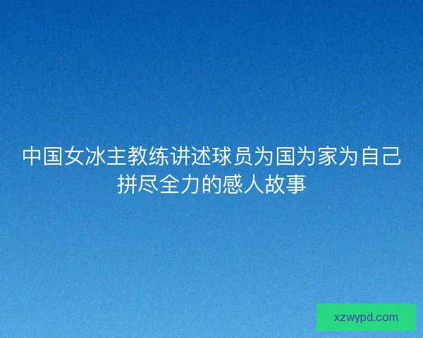 中国女冰主教练讲述球员为国为家为自己拼尽全力的感人故事