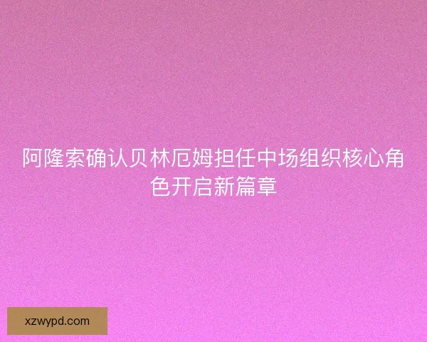 阿隆索确认贝林厄姆担任中场组织核心角色开启新篇章