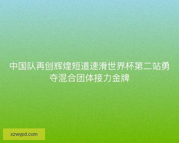 中国队再创辉煌短道速滑世界杯第二站勇夺混合团体接力金牌