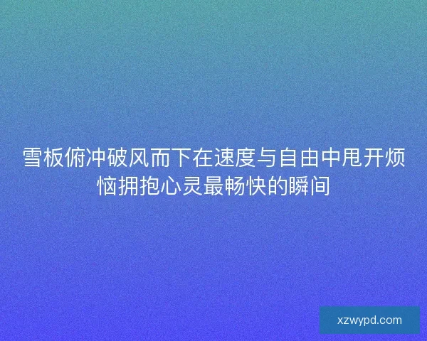 雪板俯冲破风而下在速度与自由中甩开烦恼拥抱心灵最畅快的瞬间