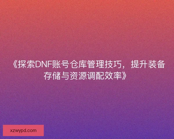《探索DNF账号仓库管理技巧，提升装备存储与资源调配效率》